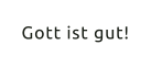 Gott ist gut!